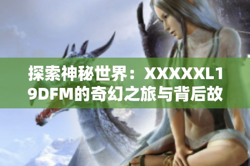 探索神秘世界：XXXXXL19DFM的奇幻之旅与背后故事