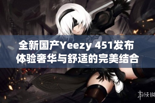 全新国产Yeezy 451发布 体验奢华与舒适的完美结合