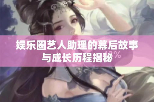 娱乐圈艺人助理的幕后故事与成长历程揭秘