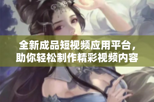 全新成品短视频应用平台，助你轻松制作精彩视频内容