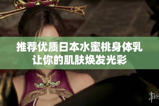 推荐优质日本水蜜桃身体乳让你的肌肤焕发光彩