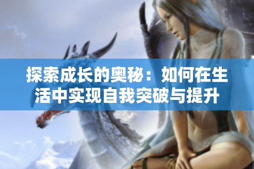 探索成长的奥秘：如何在生活中实现自我突破与提升