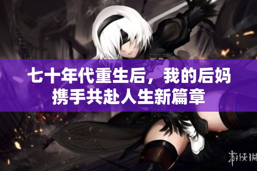 七十年代重生后，我的后妈携手共赴人生新篇章