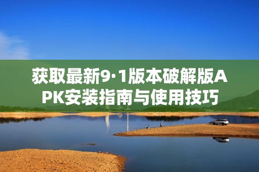 获取最新9·1版本破解版APK安装指南与使用技巧