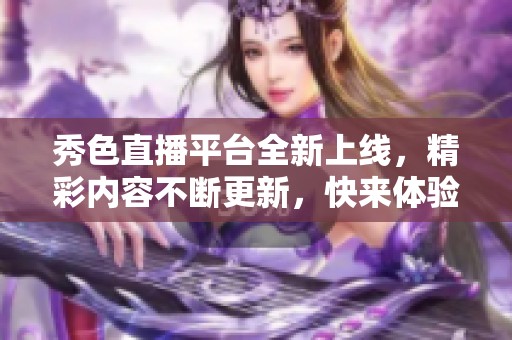 秀色直播平台全新上线，精彩内容不断更新，快来体验吧！