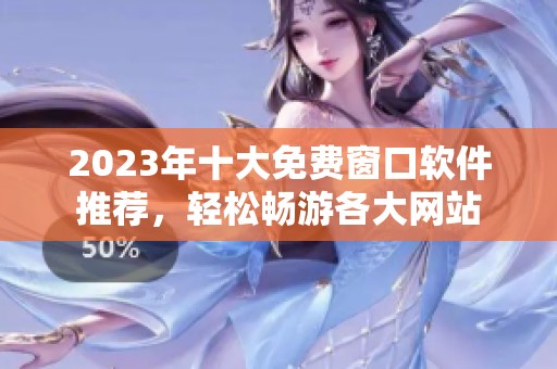2023年十大免费窗口软件推荐，轻松畅游各大网站