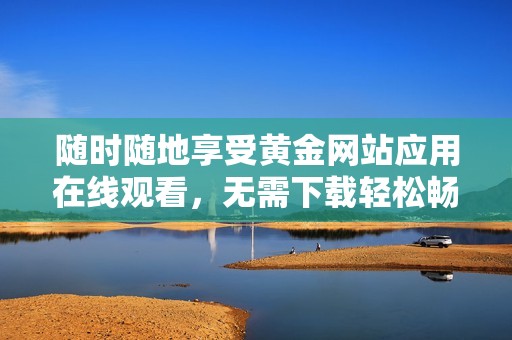 随时随地享受黄金网站应用在线观看，无需下载轻松畅享