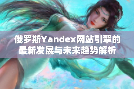 俄罗斯Yandex网站引擎的最新发展与未来趋势解析
