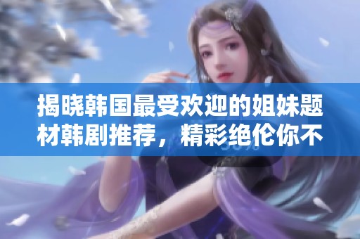揭晓韩国最受欢迎的姐妹题材韩剧推荐，精彩绝伦你不能错过！