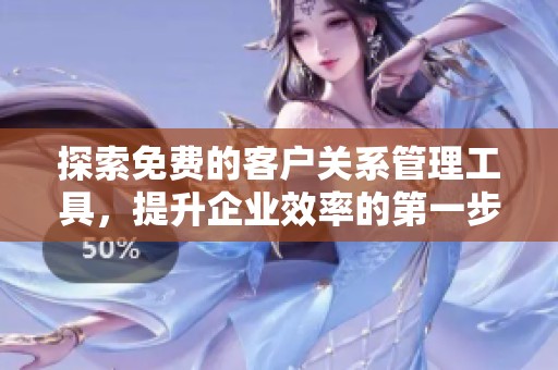 探索免费的客户关系管理工具，提升企业效率的第一步