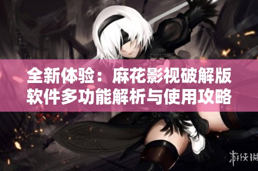 全新体验：麻花影视破解版软件多功能解析与使用攻略