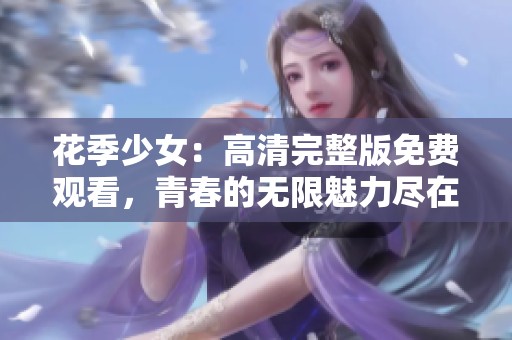花季少女：高清完整版免费观看，青春的无限魅力尽在其中