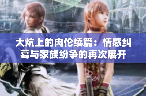 大炕上的肉伦续篇：情感纠葛与家族纷争的再次展开
