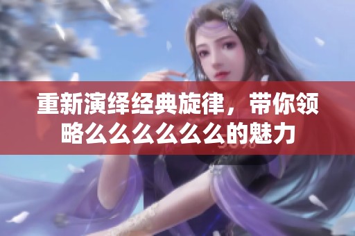 重新演绎经典旋律，带你领略么么么么么么的魅力