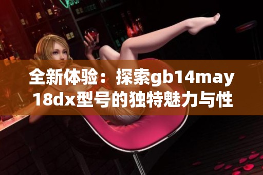全新体验：探索gb14may18dx型号的独特魅力与性能