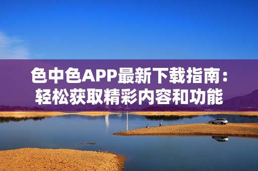 色中色APP最新下载指南：轻松获取精彩内容和功能
