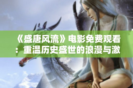 《盛唐风流》电影免费观看：重温历史盛世的浪漫与激情