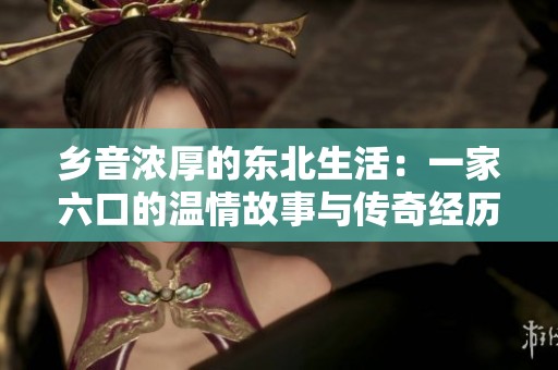 乡音浓厚的东北生活：一家六口的温情故事与传奇经历