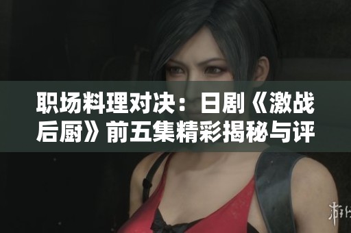 职场料理对决：日剧《激战后厨》前五集精彩揭秘与评析