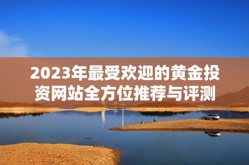 2023年最受欢迎的黄金投资网站全方位推荐与评测