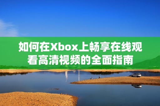 如何在Xbox上畅享在线观看高清视频的全面指南