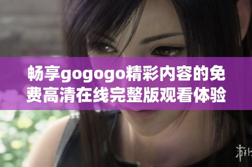 畅享gogogo精彩内容的免费高清在线完整版观看体验