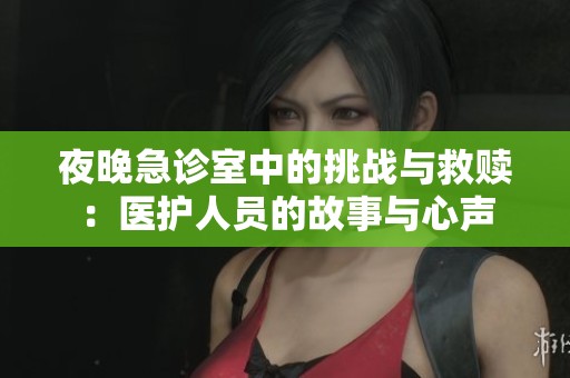 夜晚急诊室中的挑战与救赎：医护人员的故事与心声