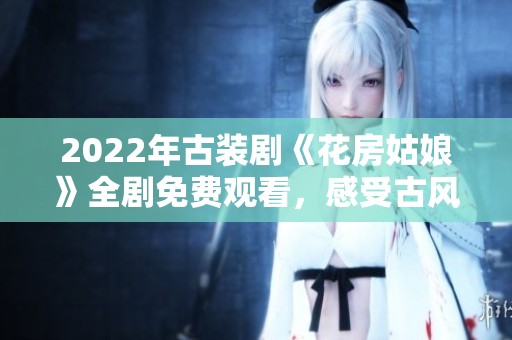 2022年古装剧《花房姑娘》全剧免费观看，感受古风魅力