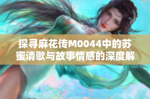 探寻麻花传M0044中的苏蜜清歌与故事情感的深度解析