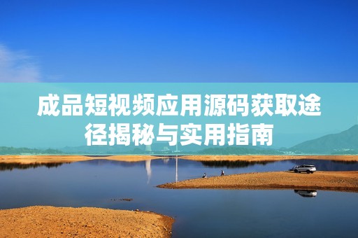 成品短视频应用源码获取途径揭秘与实用指南