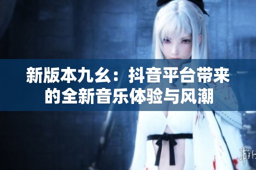 新版本九幺：抖音平台带来的全新音乐体验与风潮