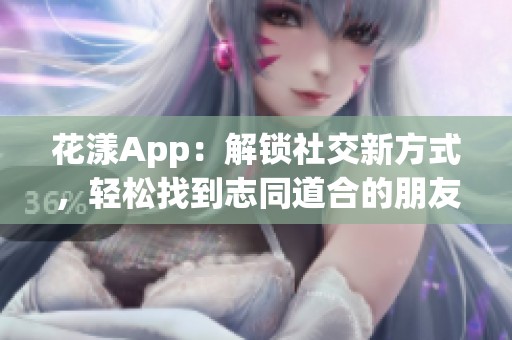 花漾App：解锁社交新方式，轻松找到志同道合的朋友