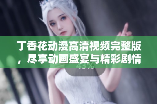 丁香花动漫高清视频完整版，尽享动画盛宴与精彩剧情