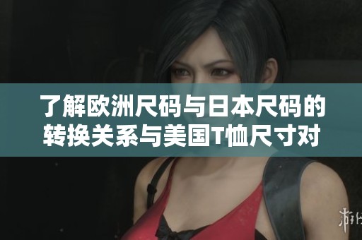 了解欧洲尺码与日本尺码的转换关系与美国T恤尺寸对照
