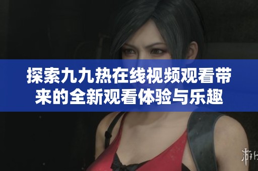探索九九热在线视频观看带来的全新观看体验与乐趣