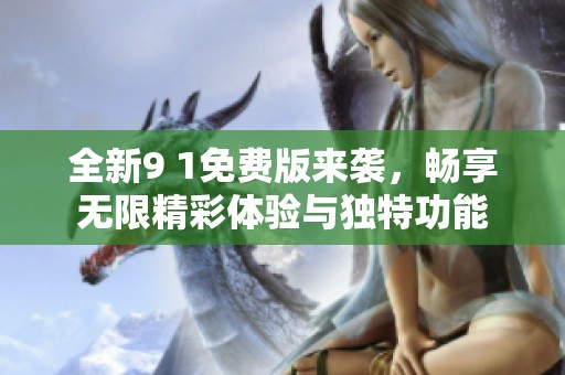 全新9 1免费版来袭，畅享无限精彩体验与独特功能