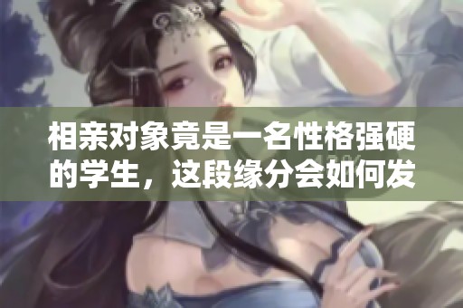 相亲对象竟是一名性格强硬的学生，这段缘分会如何发展呢
