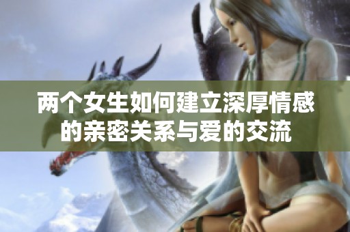 两个女生如何建立深厚情感的亲密关系与爱的交流