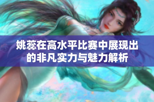 姚蕊在高水平比赛中展现出的非凡实力与魅力解析
