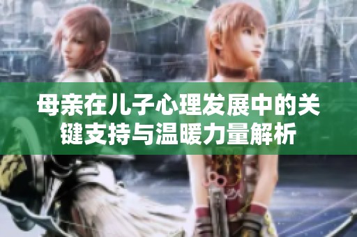 母亲在儿子心理发展中的关键支持与温暖力量解析