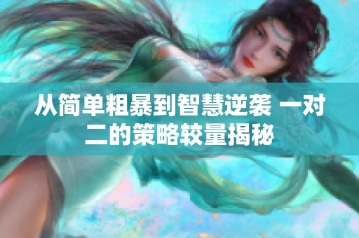 从简单粗暴到智慧逆袭 一对二的策略较量揭秘