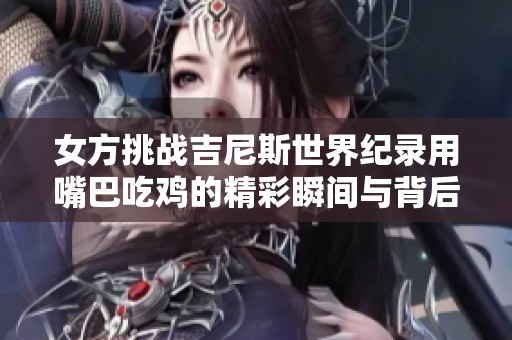 女方挑战吉尼斯世界纪录用嘴巴吃鸡的精彩瞬间与背后故事