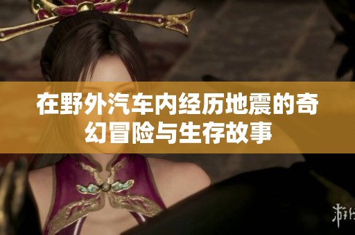 在野外汽车内经历地震的奇幻冒险与生存故事