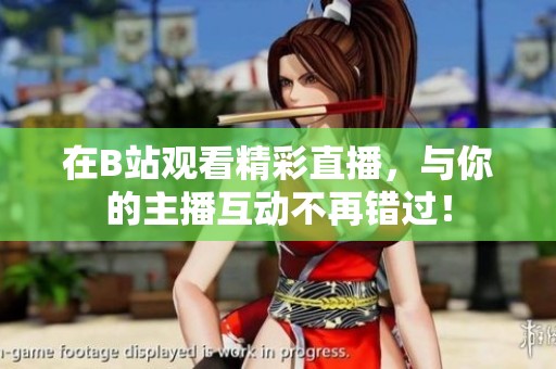在B站观看精彩直播，与你的主播互动不再错过！