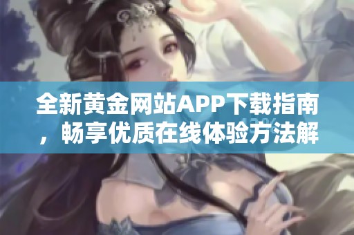 全新黄金网站APP下载指南，畅享优质在线体验方法解析