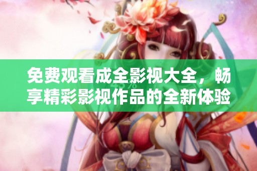 免费观看成全影视大全，畅享精彩影视作品的全新体验