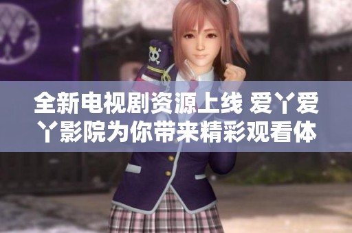 全新电视剧资源上线 爱丫爱丫影院为你带来精彩观看体验