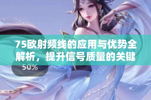 75欧射频线的应用与优势全解析，提升信号质量的关键选择