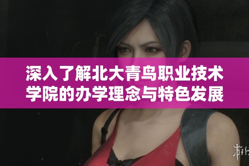 深入了解北大青鸟职业技术学院的办学理念与特色发展