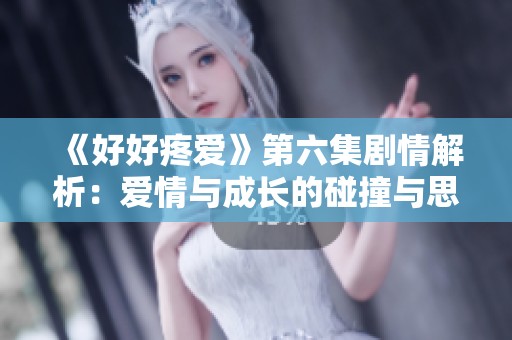 《好好疼爱》第六集剧情解析：爱情与成长的碰撞与思考